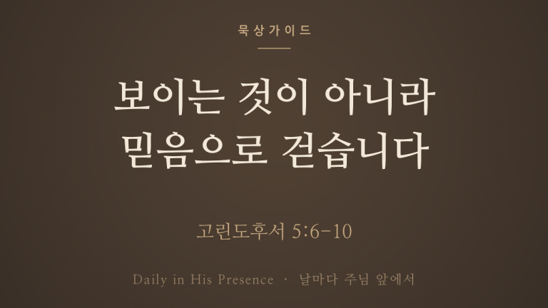 보이는 것이 아니라 믿음으로 걷습니다 (고린도후서 5:6-10)
