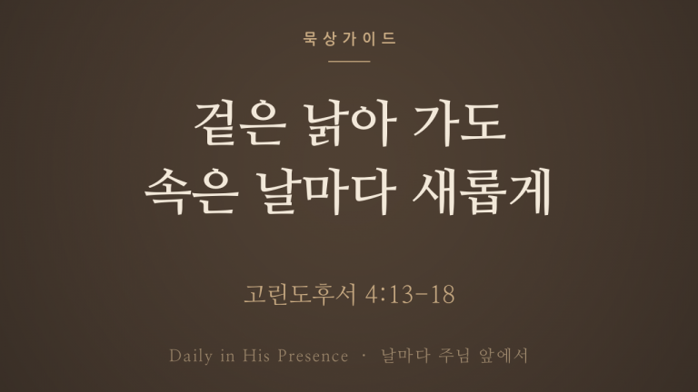 겉은 낡아 가도 속은 날마다 새롭게 (고린도후서 4:13-18)